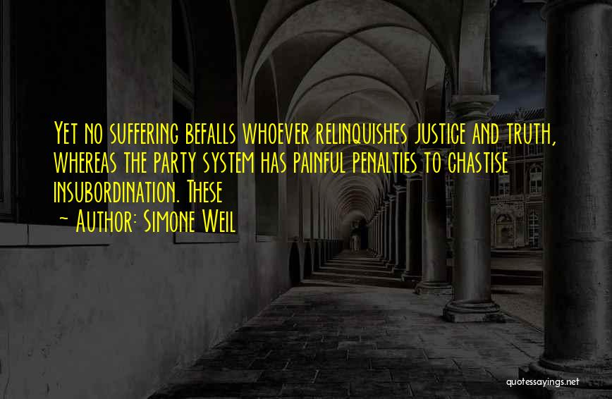 Simone Weil Quotes: Yet No Suffering Befalls Whoever Relinquishes Justice And Truth, Whereas The Party System Has Painful Penalties To Chastise Insubordination. These