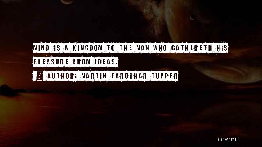 Martin Farquhar Tupper Quotes: Mind Is A Kingdom To The Man Who Gathereth His Pleasure From Ideas.