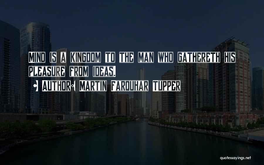 Martin Farquhar Tupper Quotes: Mind Is A Kingdom To The Man Who Gathereth His Pleasure From Ideas.