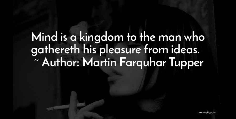 Martin Farquhar Tupper Quotes: Mind Is A Kingdom To The Man Who Gathereth His Pleasure From Ideas.
