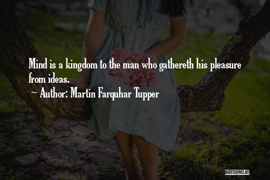 Martin Farquhar Tupper Quotes: Mind Is A Kingdom To The Man Who Gathereth His Pleasure From Ideas.