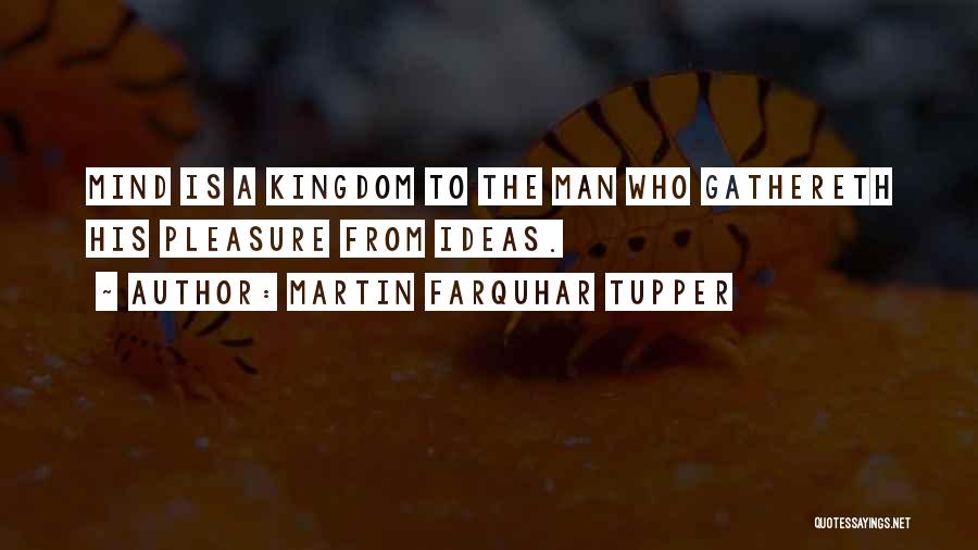 Martin Farquhar Tupper Quotes: Mind Is A Kingdom To The Man Who Gathereth His Pleasure From Ideas.
