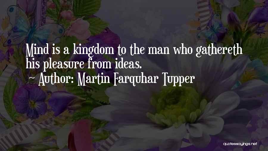 Martin Farquhar Tupper Quotes: Mind Is A Kingdom To The Man Who Gathereth His Pleasure From Ideas.