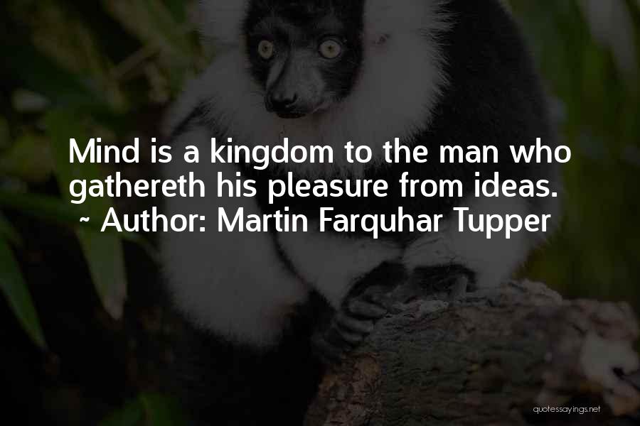 Martin Farquhar Tupper Quotes: Mind Is A Kingdom To The Man Who Gathereth His Pleasure From Ideas.