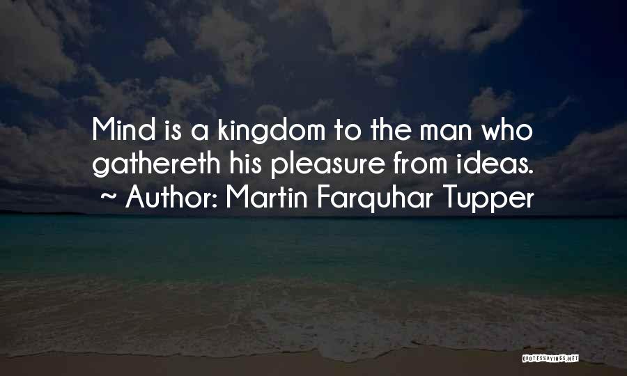 Martin Farquhar Tupper Quotes: Mind Is A Kingdom To The Man Who Gathereth His Pleasure From Ideas.