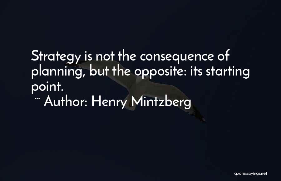 Henry Mintzberg Quotes: Strategy Is Not The Consequence Of Planning, But The Opposite: Its Starting Point.