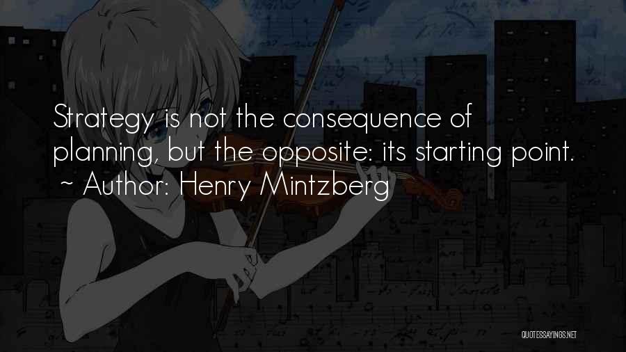 Henry Mintzberg Quotes: Strategy Is Not The Consequence Of Planning, But The Opposite: Its Starting Point.