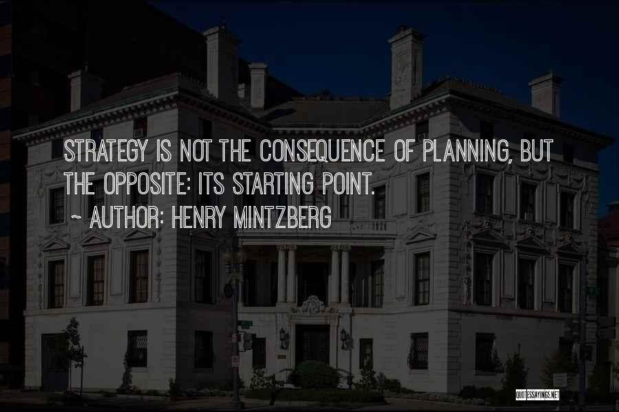 Henry Mintzberg Quotes: Strategy Is Not The Consequence Of Planning, But The Opposite: Its Starting Point.