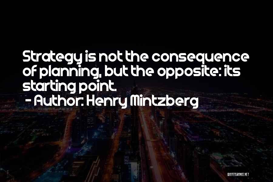 Henry Mintzberg Quotes: Strategy Is Not The Consequence Of Planning, But The Opposite: Its Starting Point.