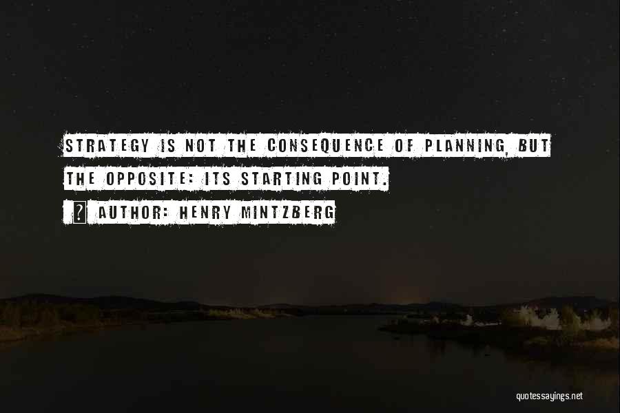 Henry Mintzberg Quotes: Strategy Is Not The Consequence Of Planning, But The Opposite: Its Starting Point.