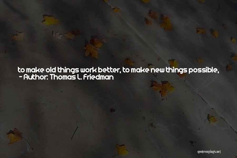 Thomas L. Friedman Quotes: To Make Old Things Work Better, To Make New Things Possible, And To Do Old Things In Fundamentally New Ways.