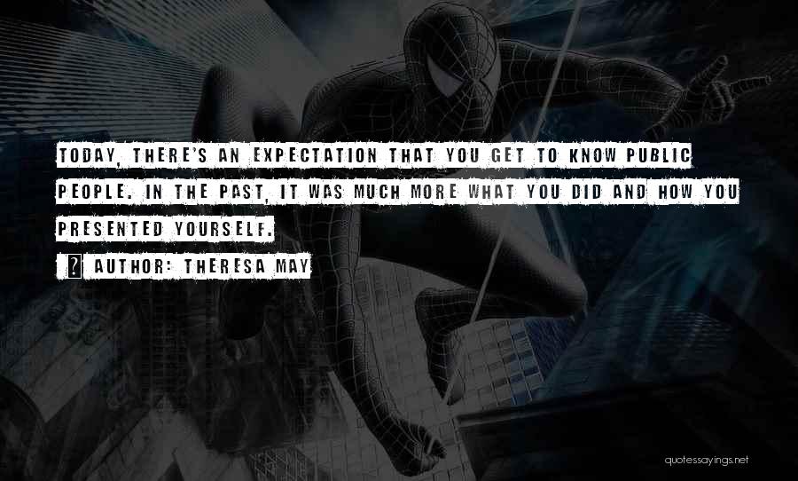 Theresa May Quotes: Today, There's An Expectation That You Get To Know Public People. In The Past, It Was Much More What You