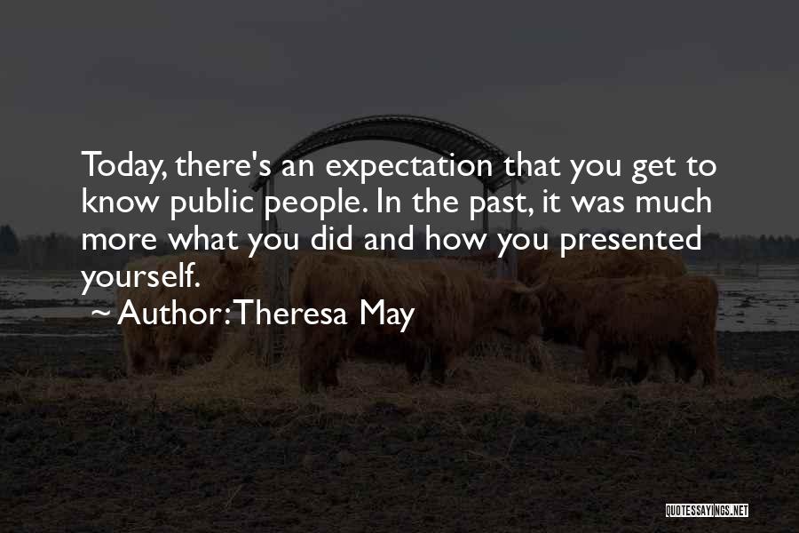 Theresa May Quotes: Today, There's An Expectation That You Get To Know Public People. In The Past, It Was Much More What You