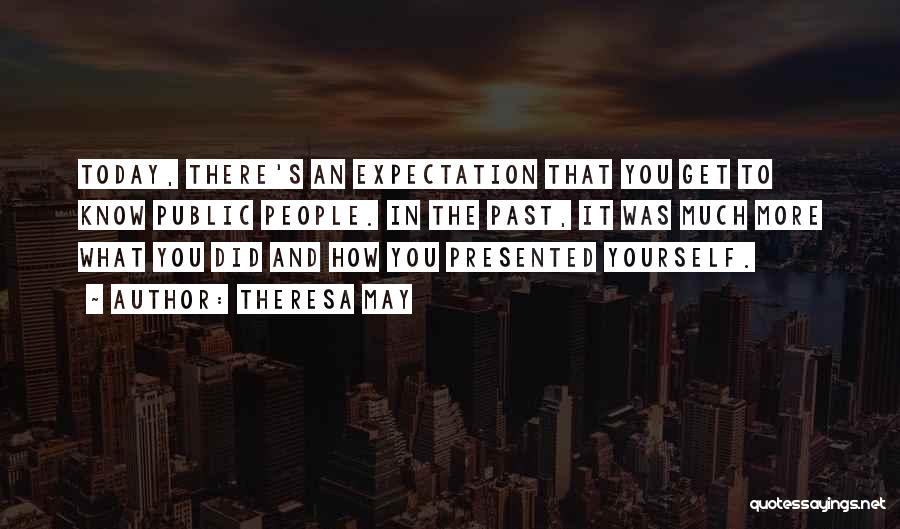 Theresa May Quotes: Today, There's An Expectation That You Get To Know Public People. In The Past, It Was Much More What You