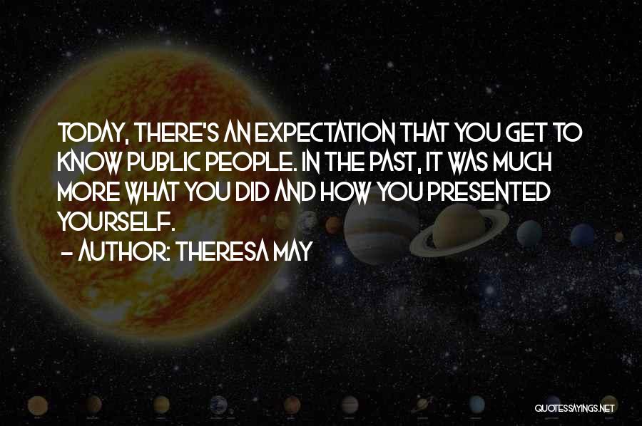 Theresa May Quotes: Today, There's An Expectation That You Get To Know Public People. In The Past, It Was Much More What You