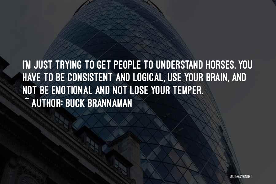 Buck Brannaman Quotes: I'm Just Trying To Get People To Understand Horses. You Have To Be Consistent And Logical, Use Your Brain, And