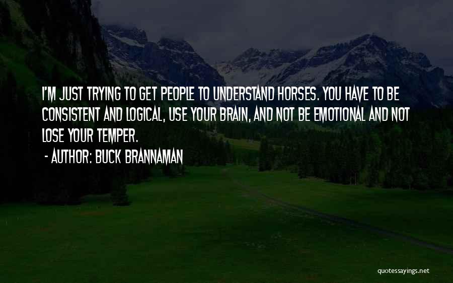 Buck Brannaman Quotes: I'm Just Trying To Get People To Understand Horses. You Have To Be Consistent And Logical, Use Your Brain, And