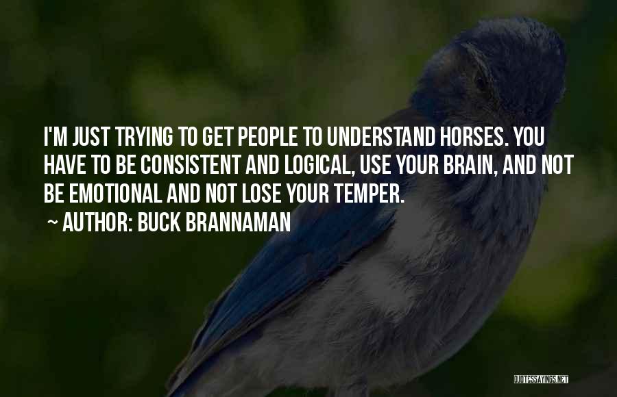 Buck Brannaman Quotes: I'm Just Trying To Get People To Understand Horses. You Have To Be Consistent And Logical, Use Your Brain, And