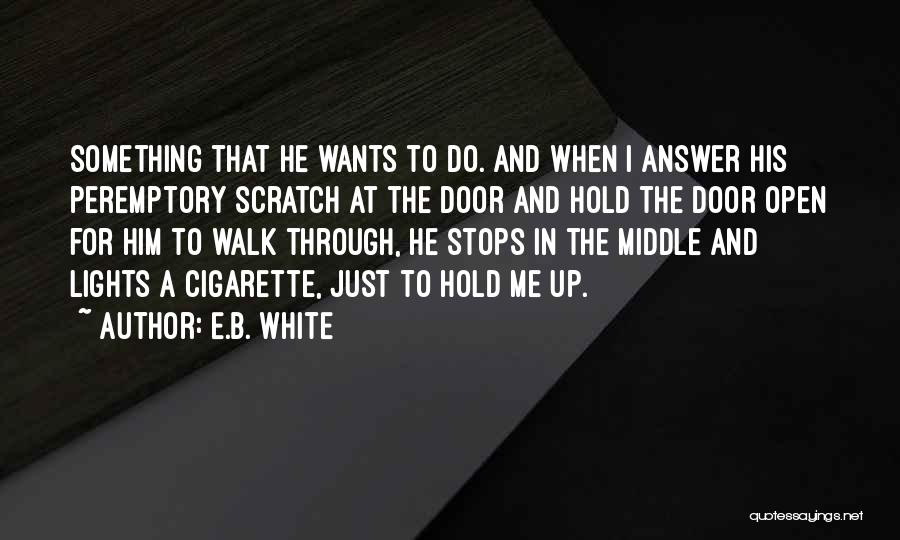 E.B. White Quotes: Something That He Wants To Do. And When I Answer His Peremptory Scratch At The Door And Hold The Door