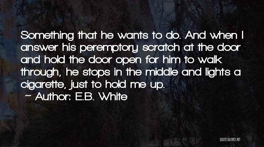 E.B. White Quotes: Something That He Wants To Do. And When I Answer His Peremptory Scratch At The Door And Hold The Door