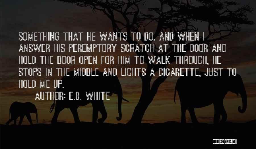 E.B. White Quotes: Something That He Wants To Do. And When I Answer His Peremptory Scratch At The Door And Hold The Door