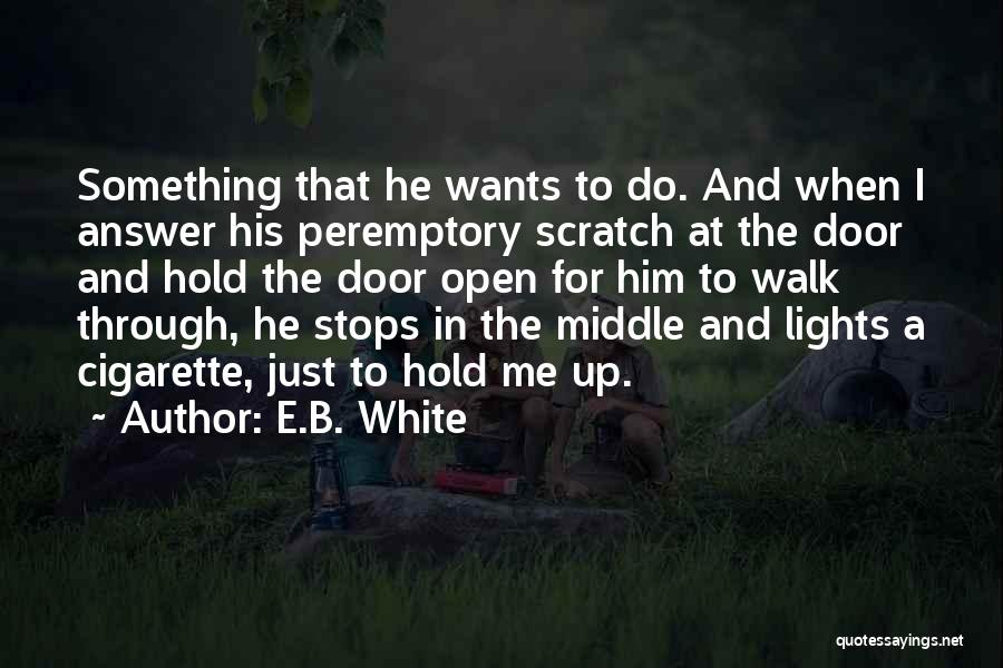 E.B. White Quotes: Something That He Wants To Do. And When I Answer His Peremptory Scratch At The Door And Hold The Door