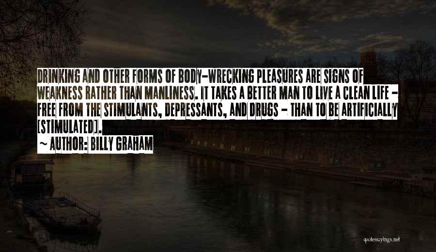 Billy Graham Quotes: Drinking And Other Forms Of Body-wrecking Pleasures Are Signs Of Weakness Rather Than Manliness. It Takes A Better Man To