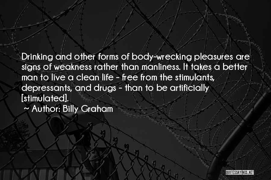 Billy Graham Quotes: Drinking And Other Forms Of Body-wrecking Pleasures Are Signs Of Weakness Rather Than Manliness. It Takes A Better Man To