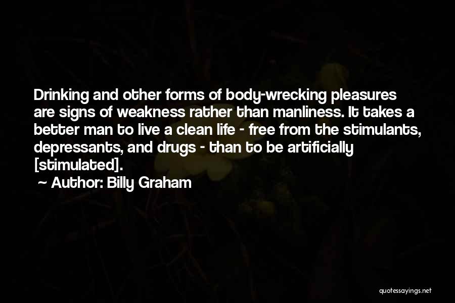 Billy Graham Quotes: Drinking And Other Forms Of Body-wrecking Pleasures Are Signs Of Weakness Rather Than Manliness. It Takes A Better Man To