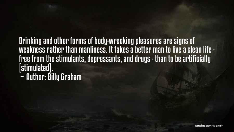 Billy Graham Quotes: Drinking And Other Forms Of Body-wrecking Pleasures Are Signs Of Weakness Rather Than Manliness. It Takes A Better Man To