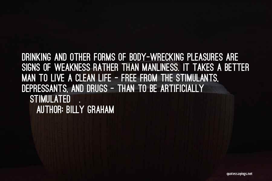 Billy Graham Quotes: Drinking And Other Forms Of Body-wrecking Pleasures Are Signs Of Weakness Rather Than Manliness. It Takes A Better Man To