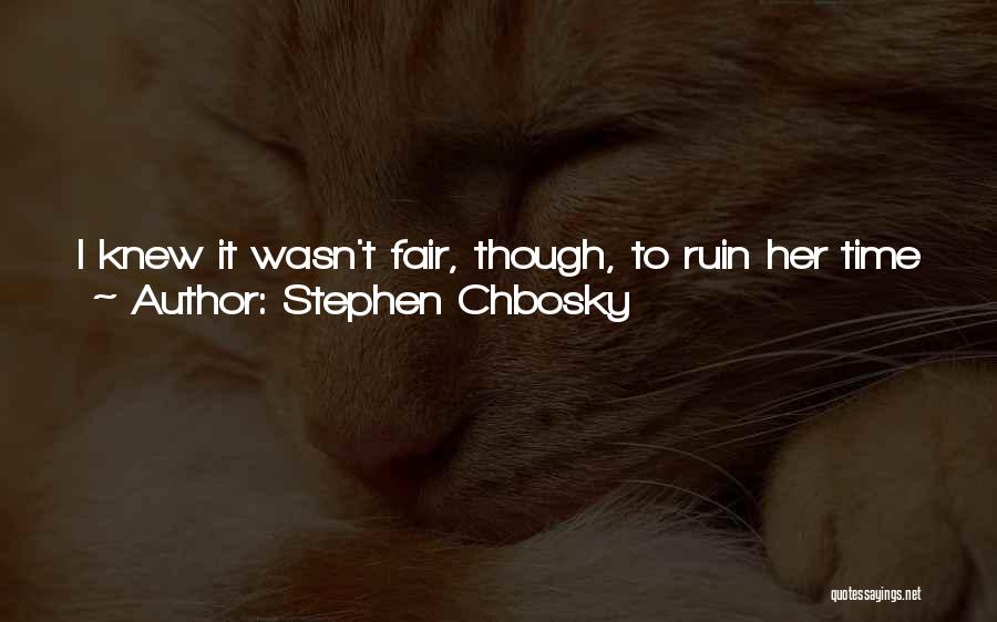 Stephen Chbosky Quotes: I Knew It Wasn't Fair, Though, To Ruin Her Time Just Because I Miss Everybody, So I Just Said Good