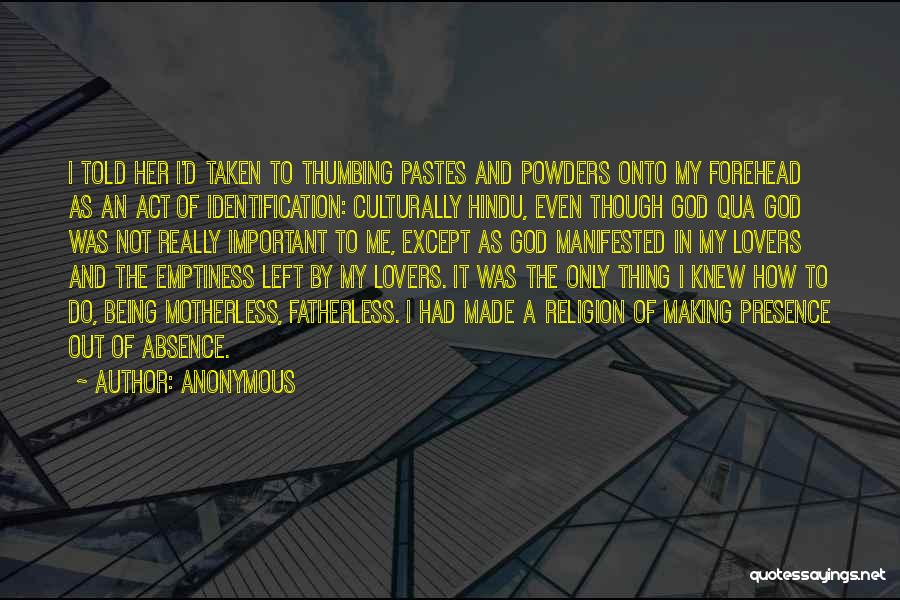 Anonymous Quotes: I Told Her I'd Taken To Thumbing Pastes And Powders Onto My Forehead As An Act Of Identification: Culturally Hindu,