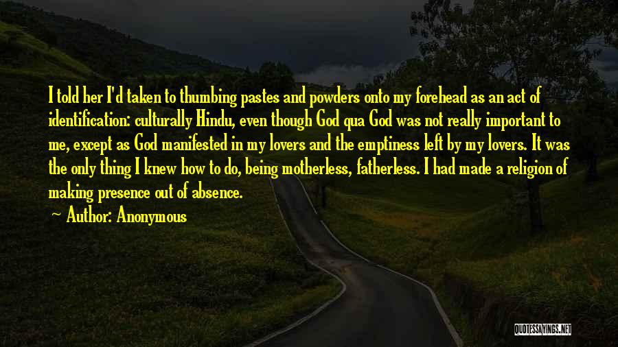 Anonymous Quotes: I Told Her I'd Taken To Thumbing Pastes And Powders Onto My Forehead As An Act Of Identification: Culturally Hindu,