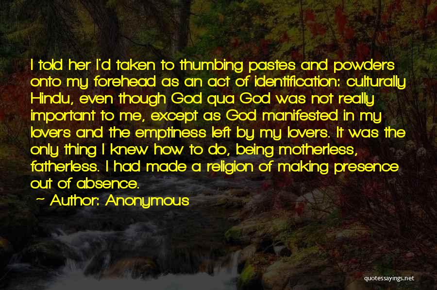Anonymous Quotes: I Told Her I'd Taken To Thumbing Pastes And Powders Onto My Forehead As An Act Of Identification: Culturally Hindu,