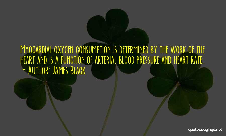 James Black Quotes: Myocardial Oxygen Consumption Is Determined By The Work Of The Heart And Is A Function Of Arterial Blood Pressure And