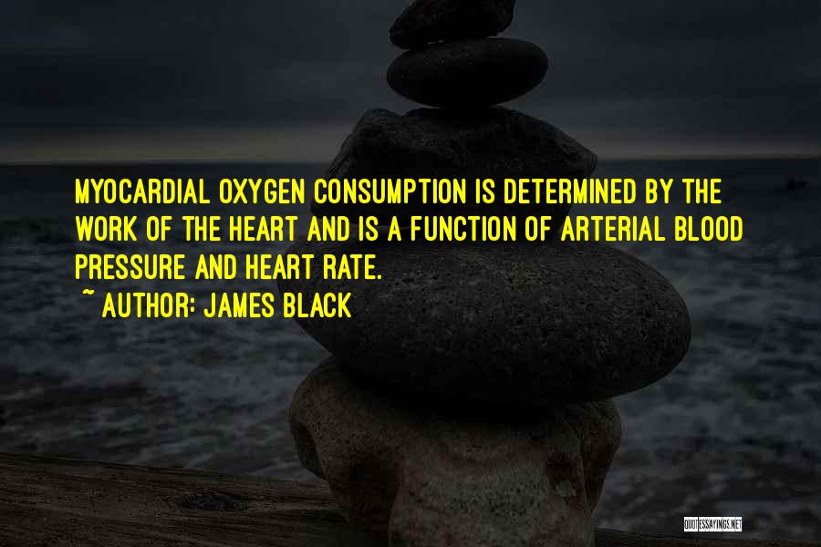 James Black Quotes: Myocardial Oxygen Consumption Is Determined By The Work Of The Heart And Is A Function Of Arterial Blood Pressure And