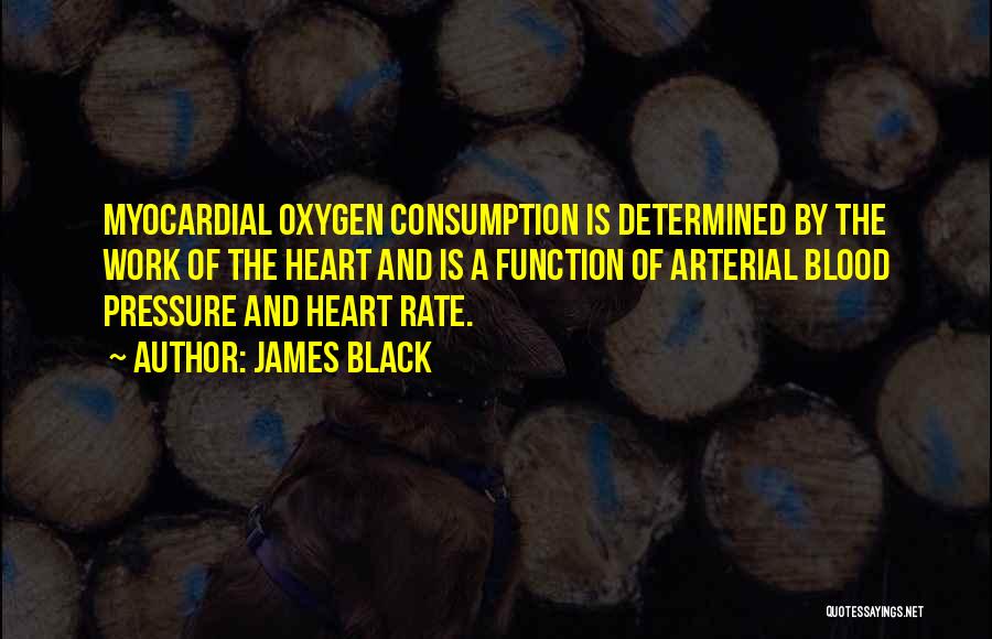 James Black Quotes: Myocardial Oxygen Consumption Is Determined By The Work Of The Heart And Is A Function Of Arterial Blood Pressure And