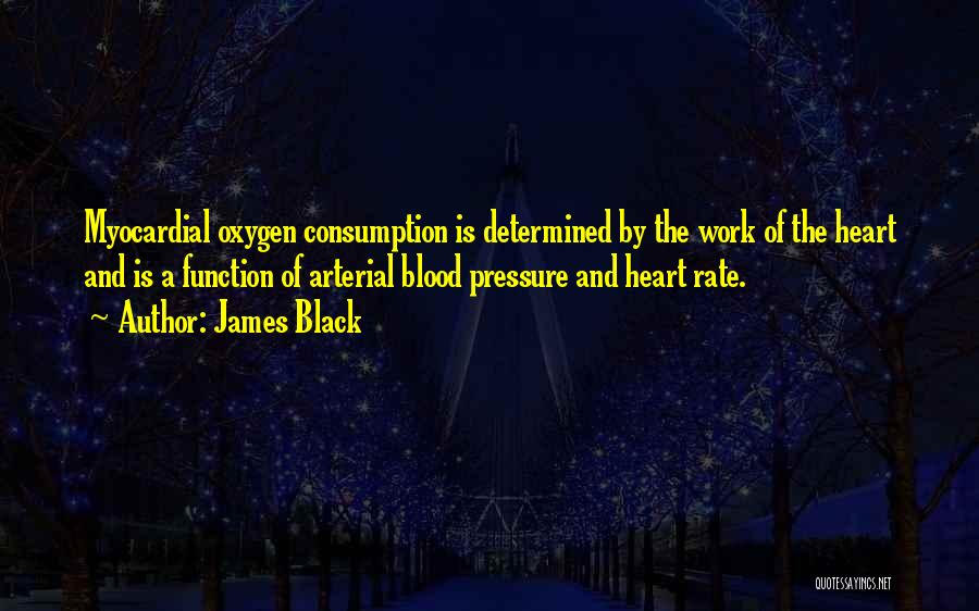 James Black Quotes: Myocardial Oxygen Consumption Is Determined By The Work Of The Heart And Is A Function Of Arterial Blood Pressure And