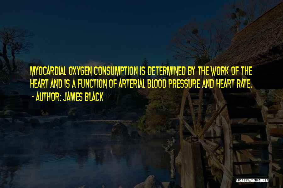 James Black Quotes: Myocardial Oxygen Consumption Is Determined By The Work Of The Heart And Is A Function Of Arterial Blood Pressure And