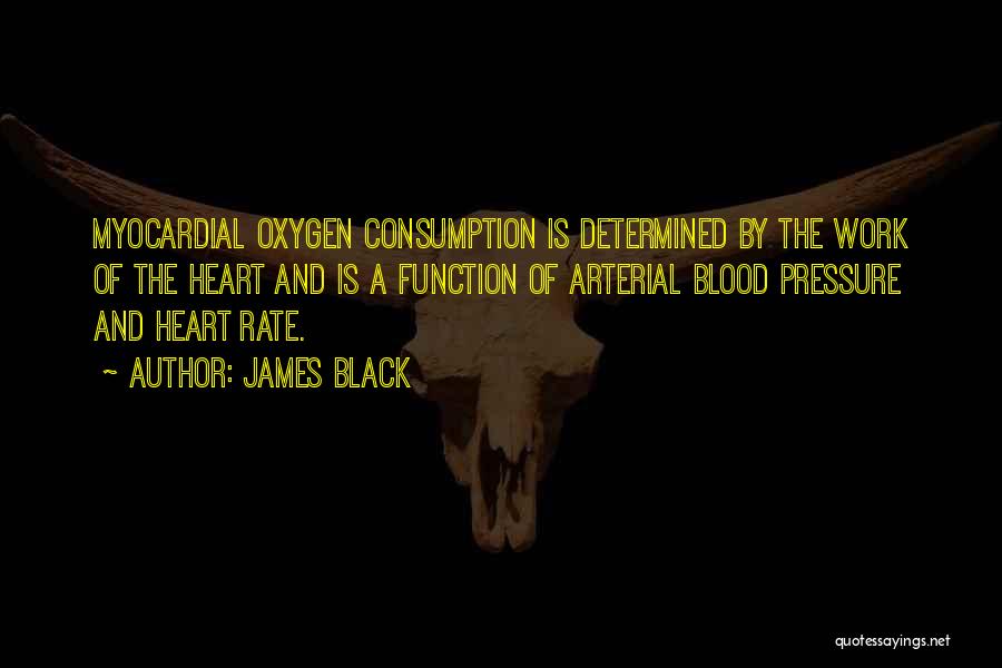 James Black Quotes: Myocardial Oxygen Consumption Is Determined By The Work Of The Heart And Is A Function Of Arterial Blood Pressure And