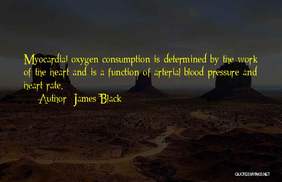 James Black Quotes: Myocardial Oxygen Consumption Is Determined By The Work Of The Heart And Is A Function Of Arterial Blood Pressure And