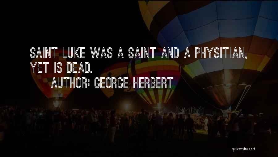 George Herbert Quotes: Saint Luke Was A Saint And A Physitian, Yet Is Dead.