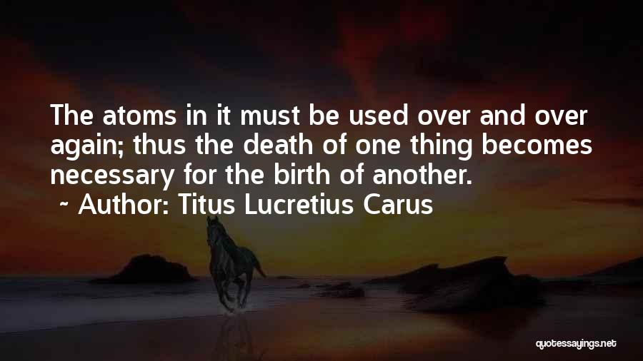 Titus Lucretius Carus Quotes: The Atoms In It Must Be Used Over And Over Again; Thus The Death Of One Thing Becomes Necessary For