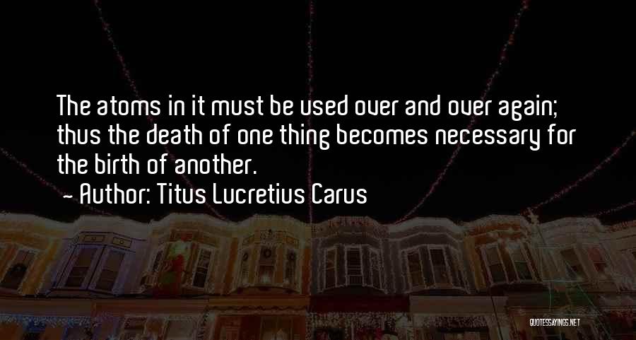 Titus Lucretius Carus Quotes: The Atoms In It Must Be Used Over And Over Again; Thus The Death Of One Thing Becomes Necessary For