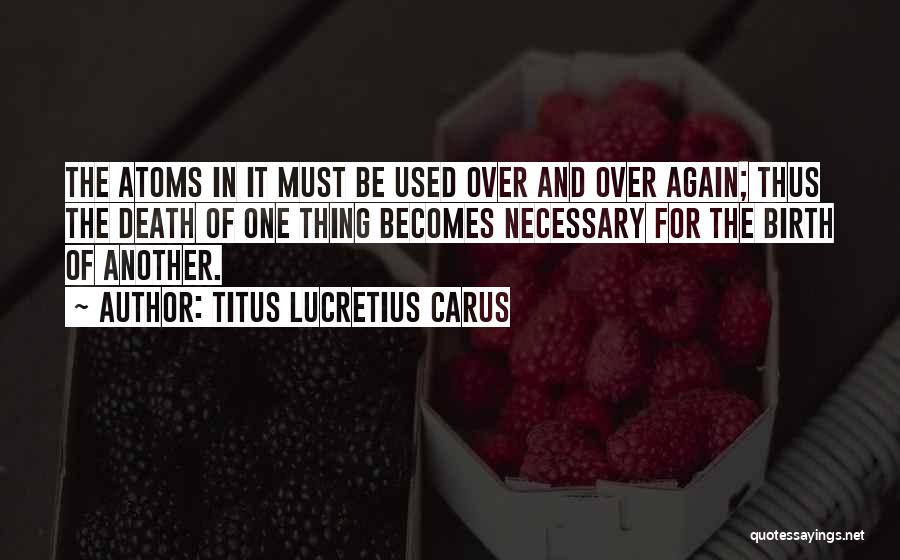 Titus Lucretius Carus Quotes: The Atoms In It Must Be Used Over And Over Again; Thus The Death Of One Thing Becomes Necessary For