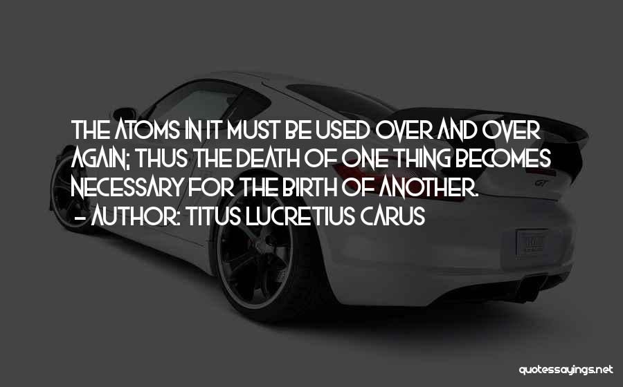 Titus Lucretius Carus Quotes: The Atoms In It Must Be Used Over And Over Again; Thus The Death Of One Thing Becomes Necessary For