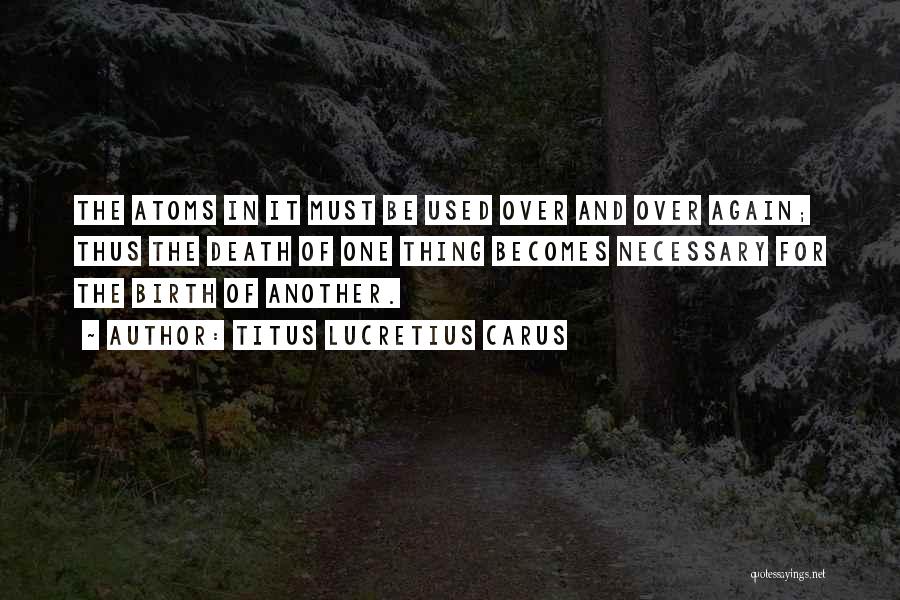 Titus Lucretius Carus Quotes: The Atoms In It Must Be Used Over And Over Again; Thus The Death Of One Thing Becomes Necessary For