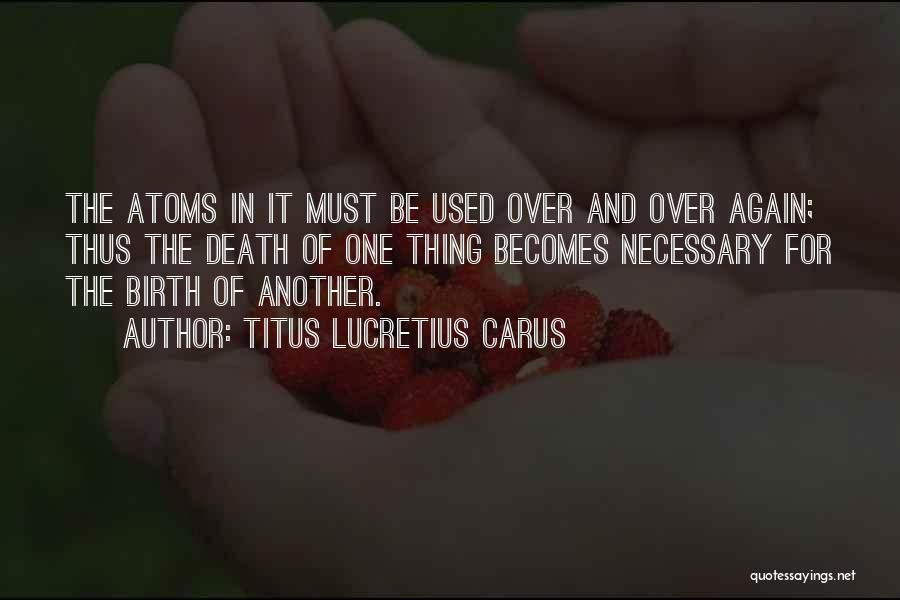 Titus Lucretius Carus Quotes: The Atoms In It Must Be Used Over And Over Again; Thus The Death Of One Thing Becomes Necessary For