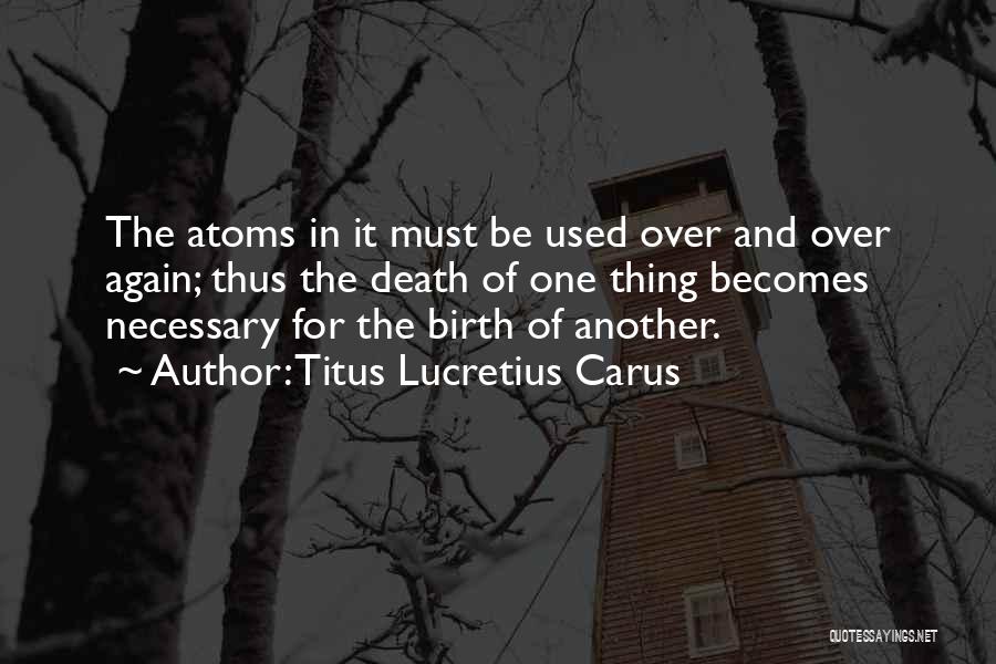 Titus Lucretius Carus Quotes: The Atoms In It Must Be Used Over And Over Again; Thus The Death Of One Thing Becomes Necessary For